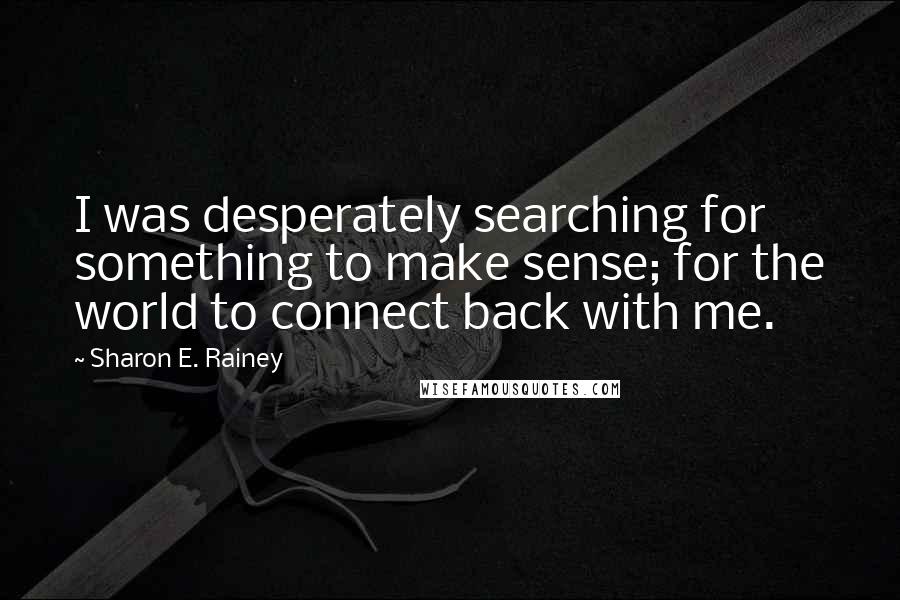 Sharon E. Rainey Quotes: I was desperately searching for something to make sense; for the world to connect back with me.