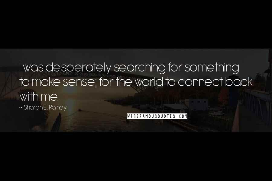 Sharon E. Rainey Quotes: I was desperately searching for something to make sense; for the world to connect back with me.