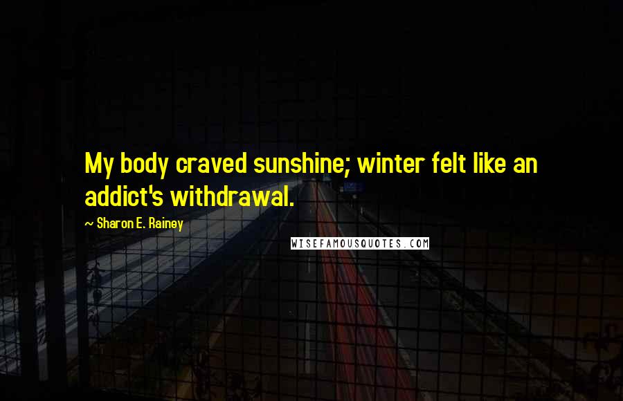 Sharon E. Rainey Quotes: My body craved sunshine; winter felt like an addict's withdrawal.