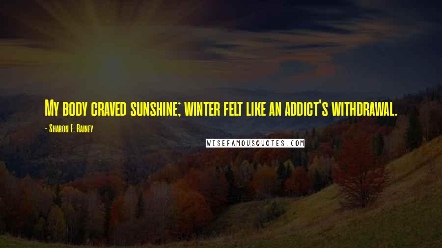 Sharon E. Rainey Quotes: My body craved sunshine; winter felt like an addict's withdrawal.