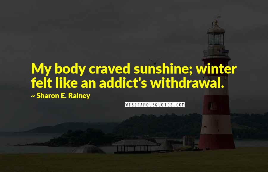 Sharon E. Rainey Quotes: My body craved sunshine; winter felt like an addict's withdrawal.