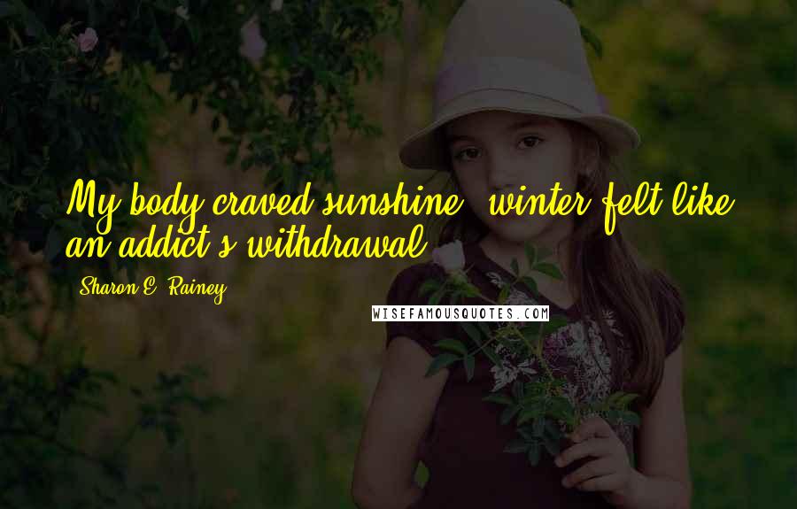 Sharon E. Rainey Quotes: My body craved sunshine; winter felt like an addict's withdrawal.