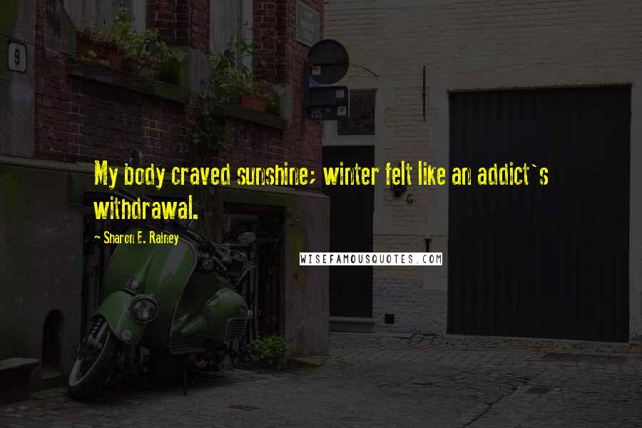 Sharon E. Rainey Quotes: My body craved sunshine; winter felt like an addict's withdrawal.