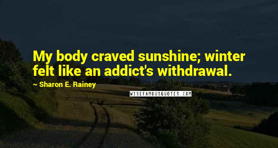 Sharon E. Rainey Quotes: My body craved sunshine; winter felt like an addict's withdrawal.