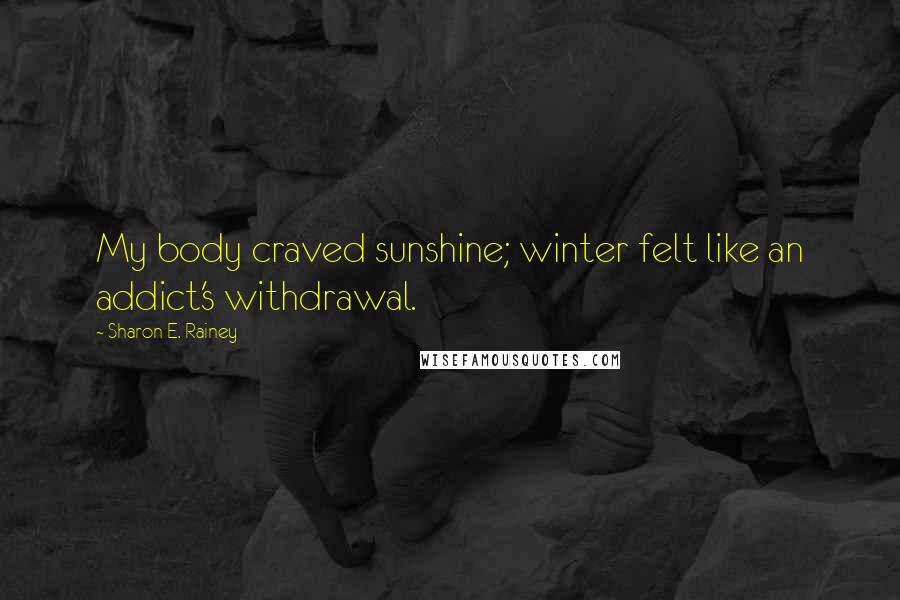 Sharon E. Rainey Quotes: My body craved sunshine; winter felt like an addict's withdrawal.