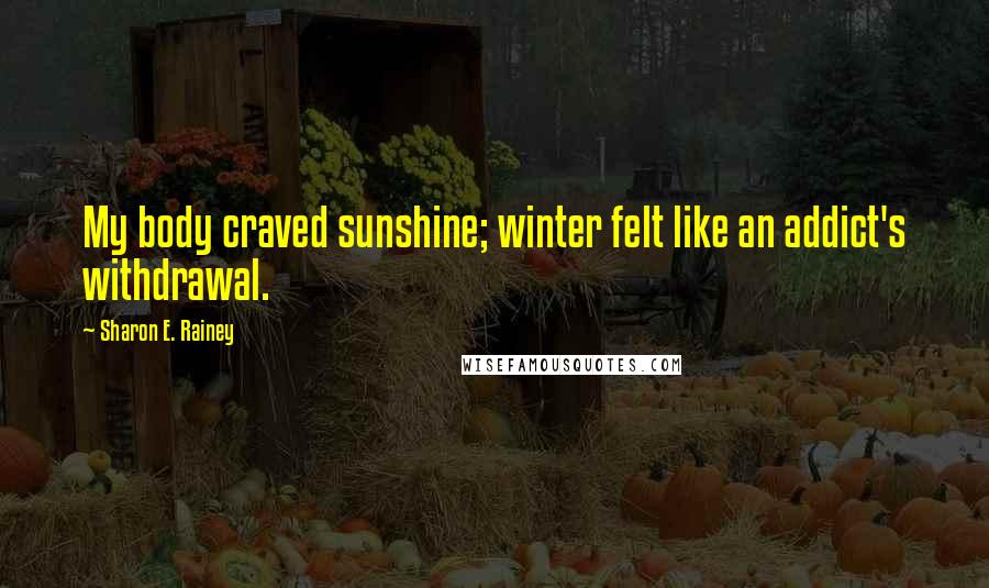 Sharon E. Rainey Quotes: My body craved sunshine; winter felt like an addict's withdrawal.