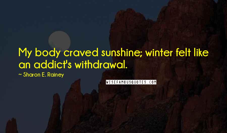 Sharon E. Rainey Quotes: My body craved sunshine; winter felt like an addict's withdrawal.