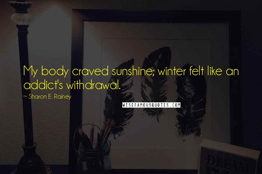 Sharon E. Rainey Quotes: My body craved sunshine; winter felt like an addict's withdrawal.