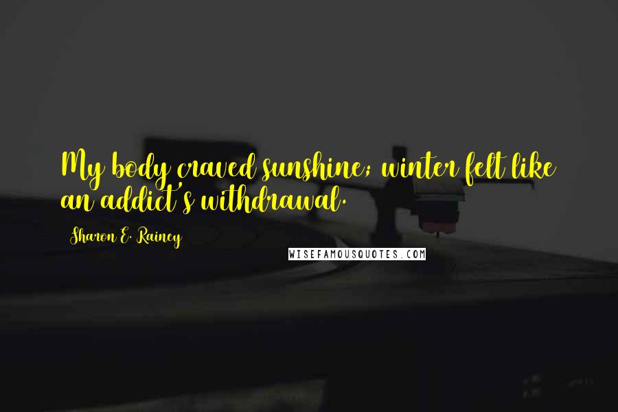 Sharon E. Rainey Quotes: My body craved sunshine; winter felt like an addict's withdrawal.