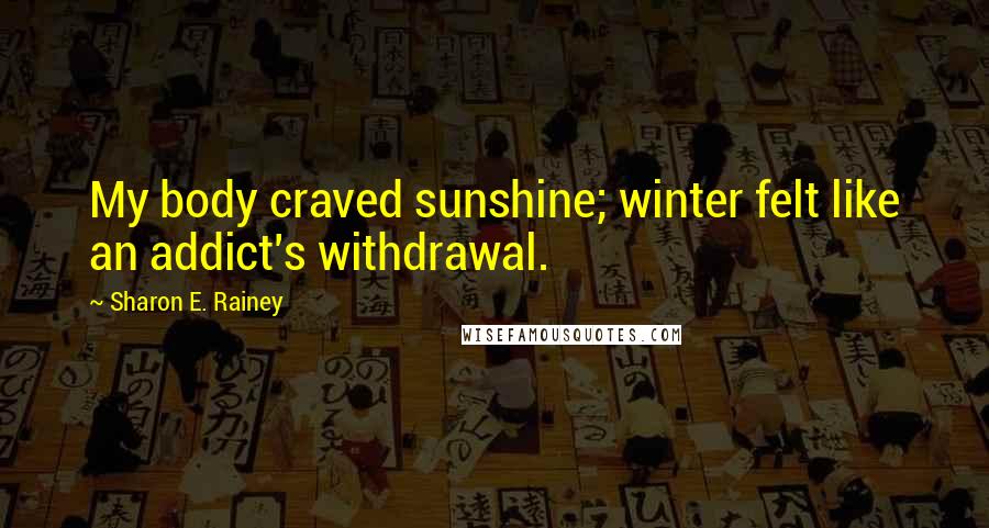 Sharon E. Rainey Quotes: My body craved sunshine; winter felt like an addict's withdrawal.