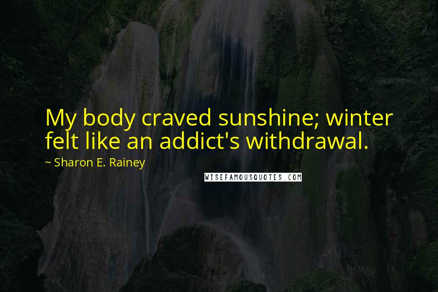 Sharon E. Rainey Quotes: My body craved sunshine; winter felt like an addict's withdrawal.