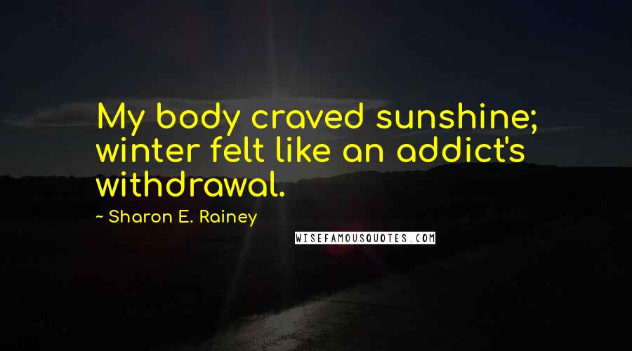 Sharon E. Rainey Quotes: My body craved sunshine; winter felt like an addict's withdrawal.