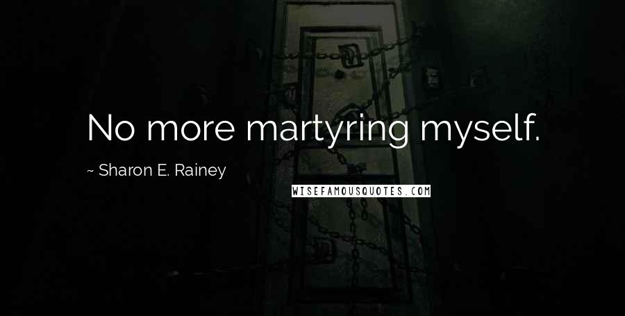 Sharon E. Rainey Quotes: No more martyring myself.