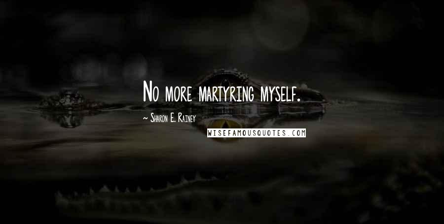 Sharon E. Rainey Quotes: No more martyring myself.