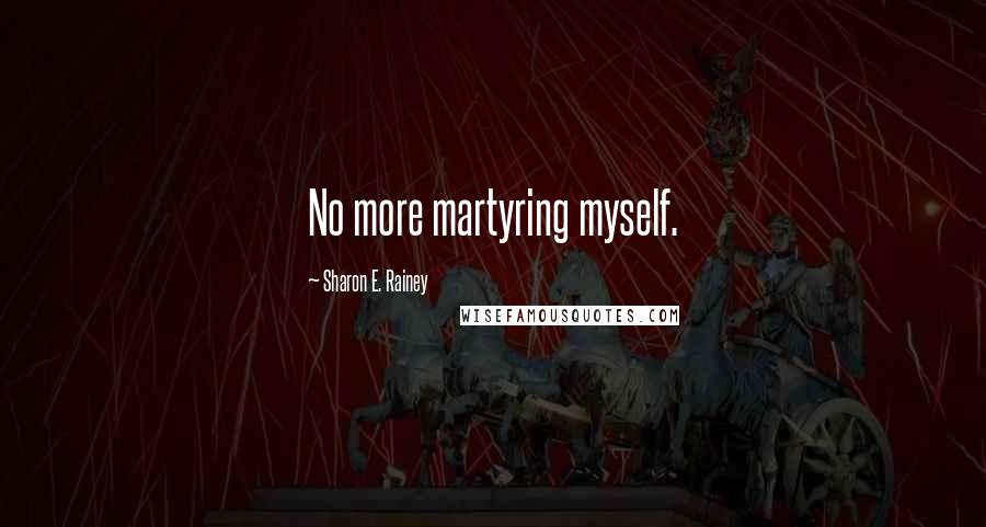 Sharon E. Rainey Quotes: No more martyring myself.