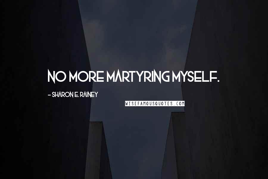 Sharon E. Rainey Quotes: No more martyring myself.