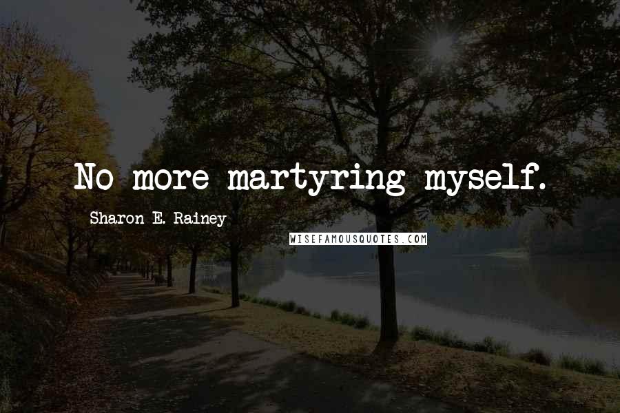 Sharon E. Rainey Quotes: No more martyring myself.