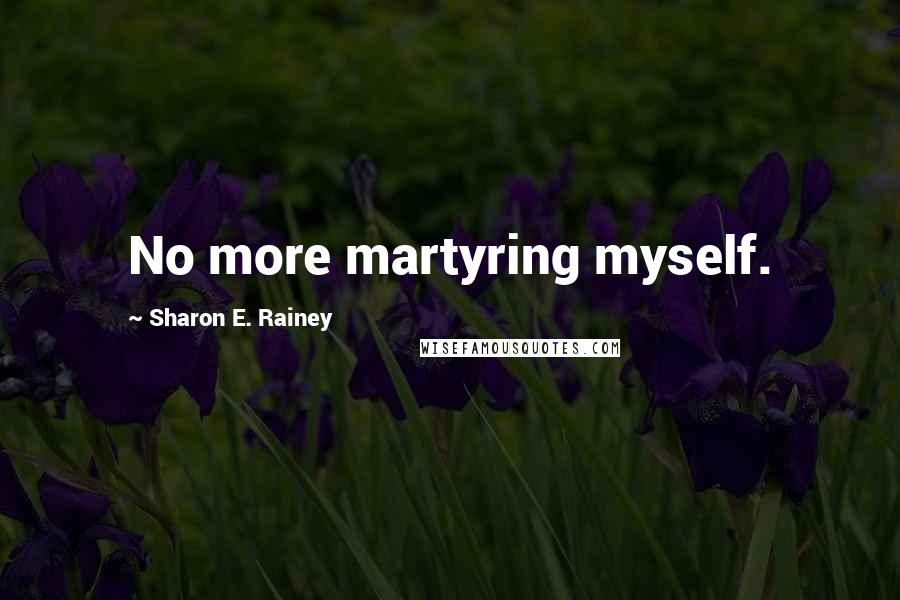 Sharon E. Rainey Quotes: No more martyring myself.