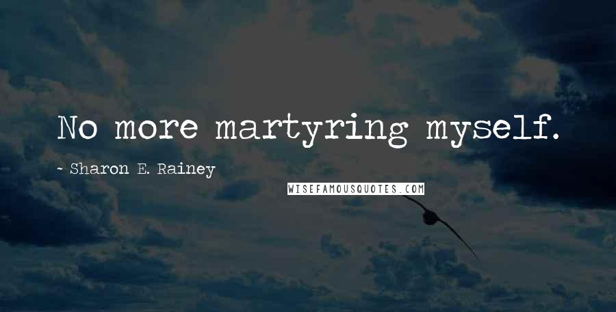 Sharon E. Rainey Quotes: No more martyring myself.