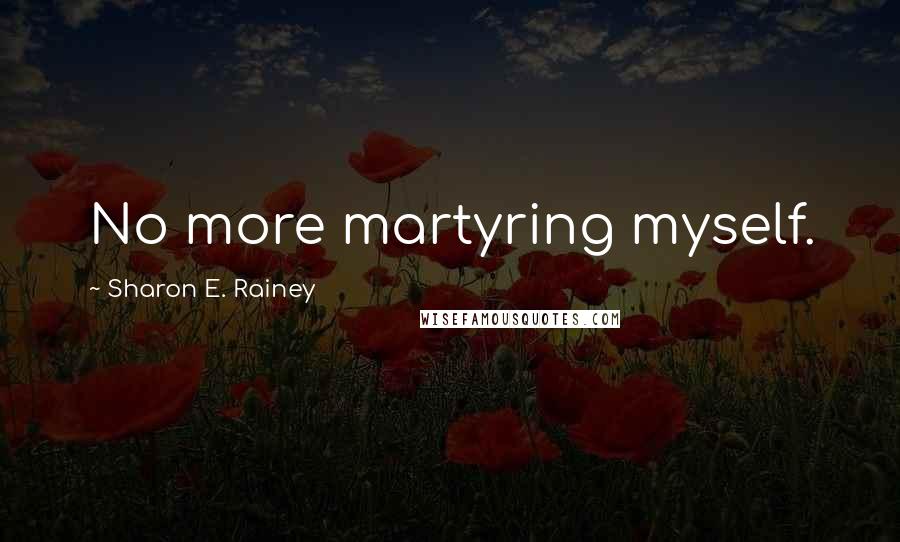 Sharon E. Rainey Quotes: No more martyring myself.