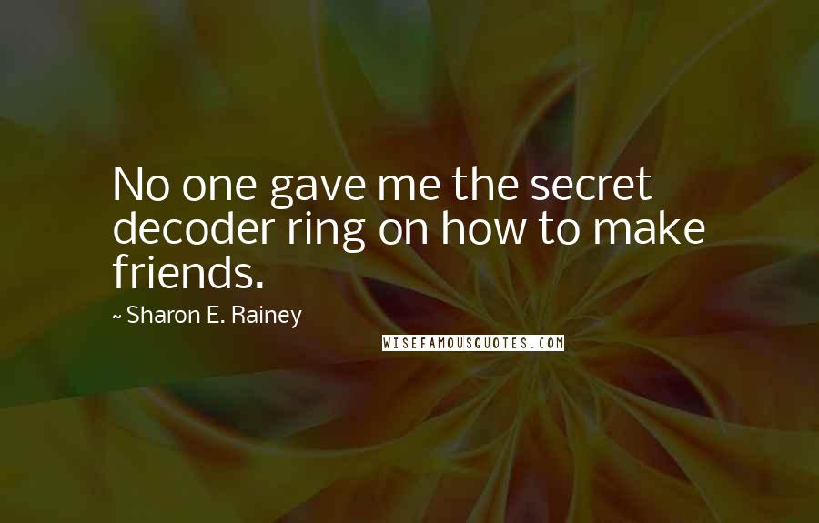 Sharon E. Rainey Quotes: No one gave me the secret decoder ring on how to make friends.