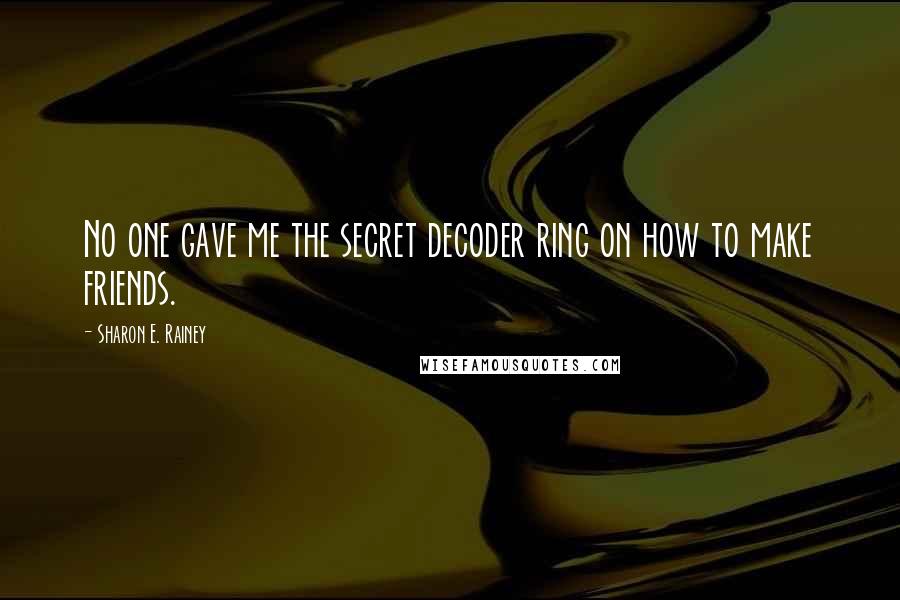 Sharon E. Rainey Quotes: No one gave me the secret decoder ring on how to make friends.