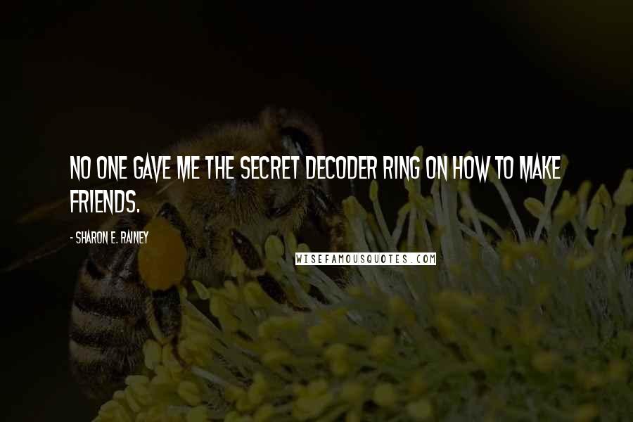 Sharon E. Rainey Quotes: No one gave me the secret decoder ring on how to make friends.