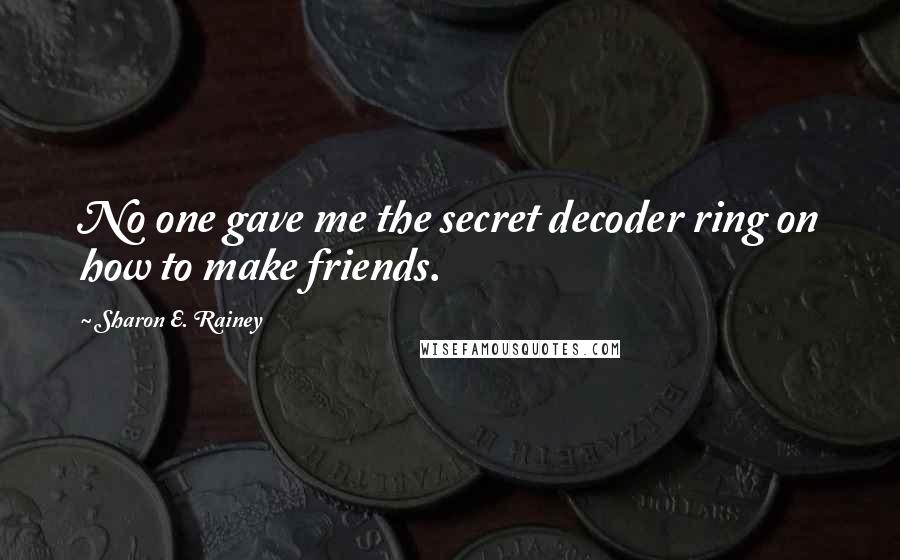 Sharon E. Rainey Quotes: No one gave me the secret decoder ring on how to make friends.