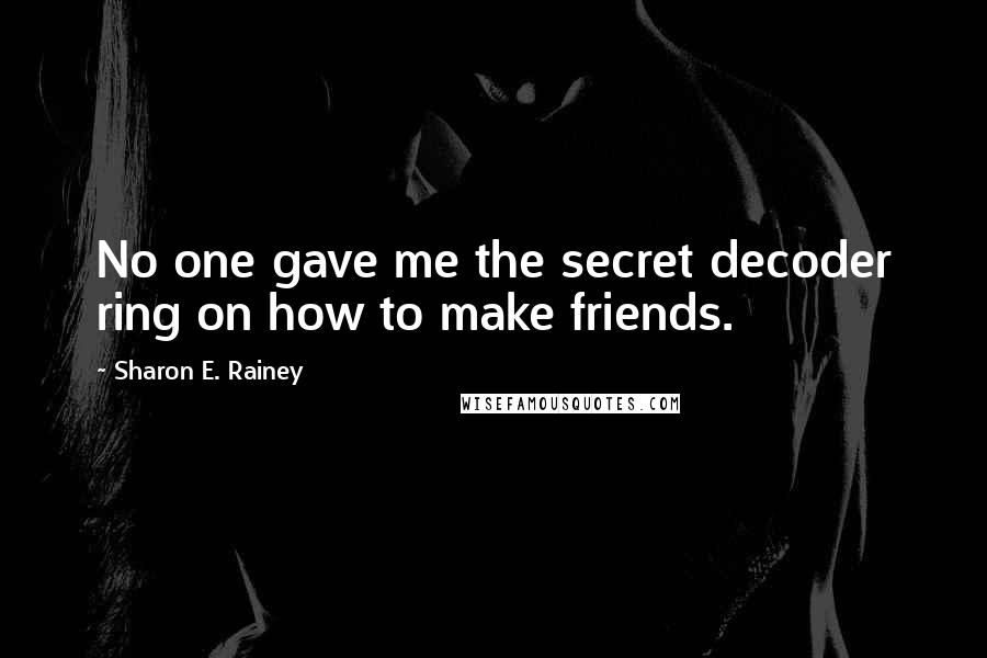 Sharon E. Rainey Quotes: No one gave me the secret decoder ring on how to make friends.