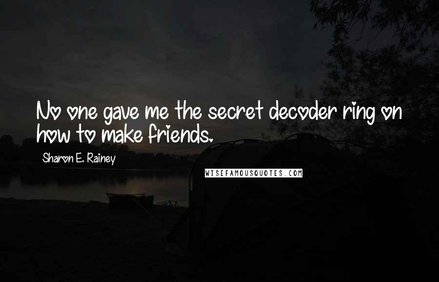 Sharon E. Rainey Quotes: No one gave me the secret decoder ring on how to make friends.