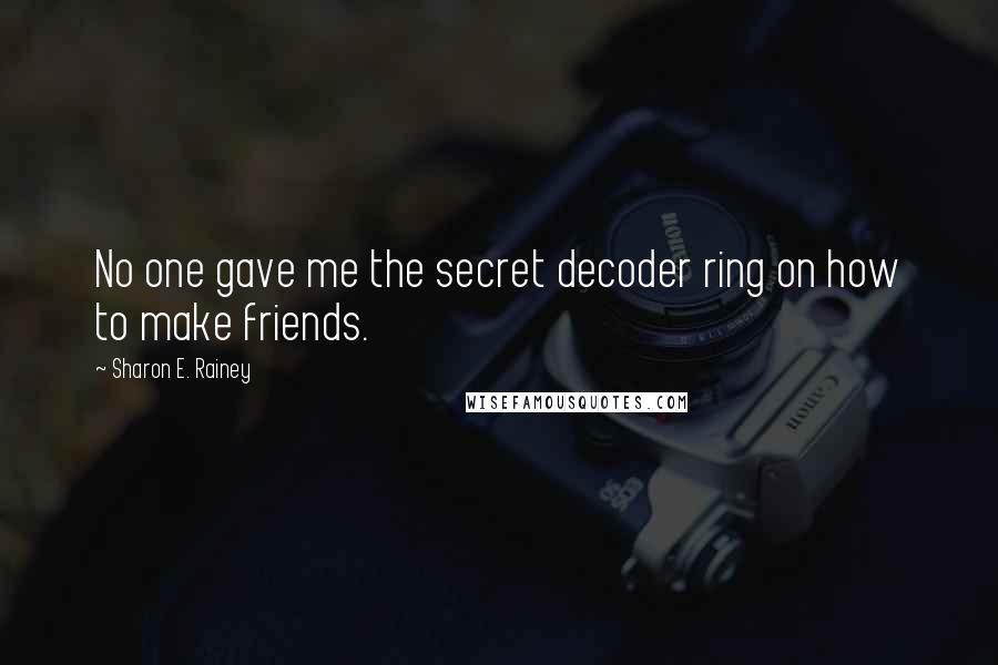 Sharon E. Rainey Quotes: No one gave me the secret decoder ring on how to make friends.