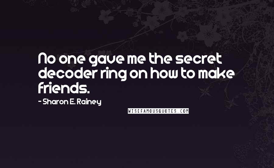 Sharon E. Rainey Quotes: No one gave me the secret decoder ring on how to make friends.