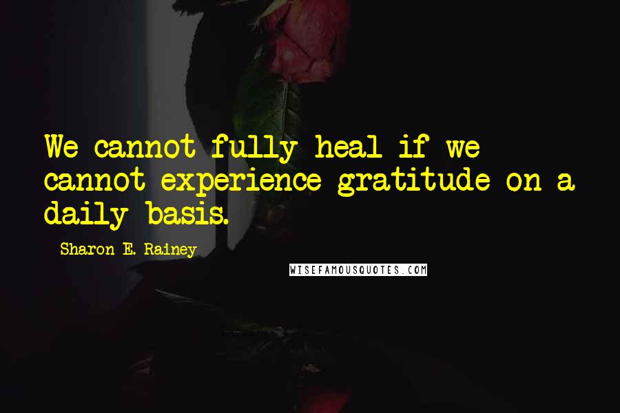 Sharon E. Rainey Quotes: We cannot fully heal if we cannot experience gratitude on a daily basis.