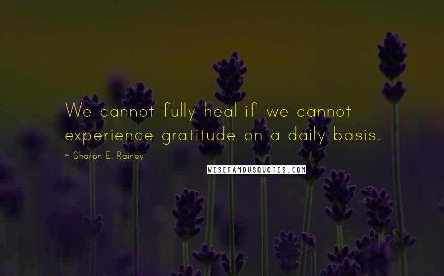 Sharon E. Rainey Quotes: We cannot fully heal if we cannot experience gratitude on a daily basis.