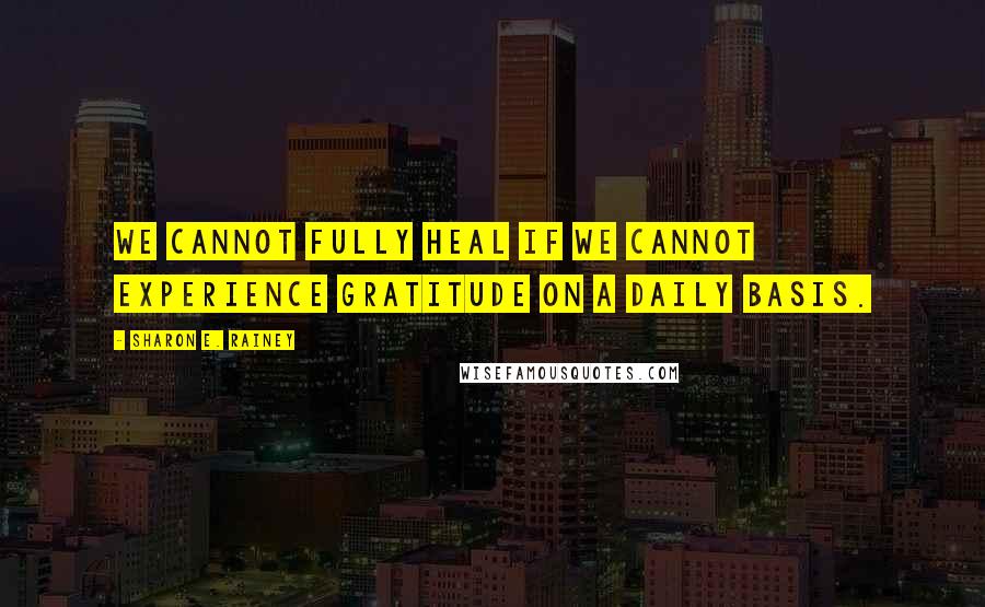 Sharon E. Rainey Quotes: We cannot fully heal if we cannot experience gratitude on a daily basis.