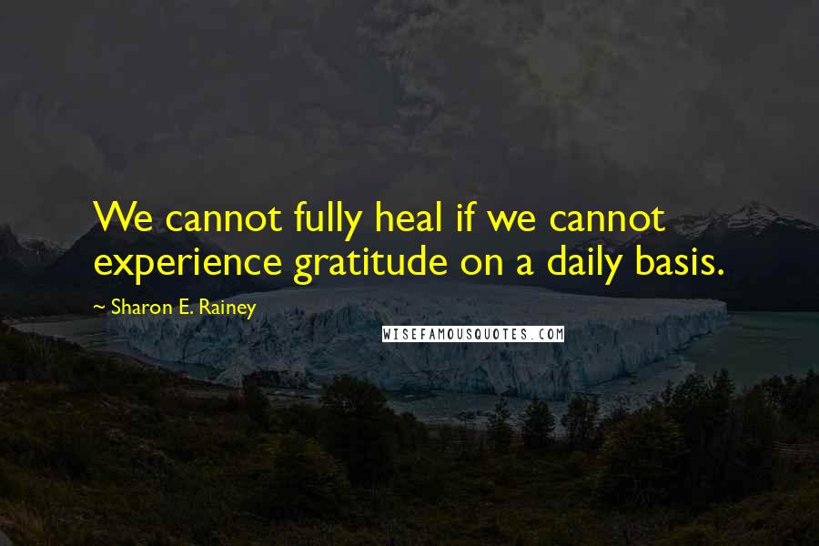 Sharon E. Rainey Quotes: We cannot fully heal if we cannot experience gratitude on a daily basis.