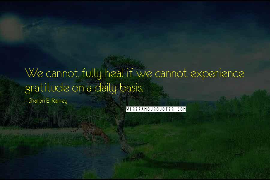 Sharon E. Rainey Quotes: We cannot fully heal if we cannot experience gratitude on a daily basis.