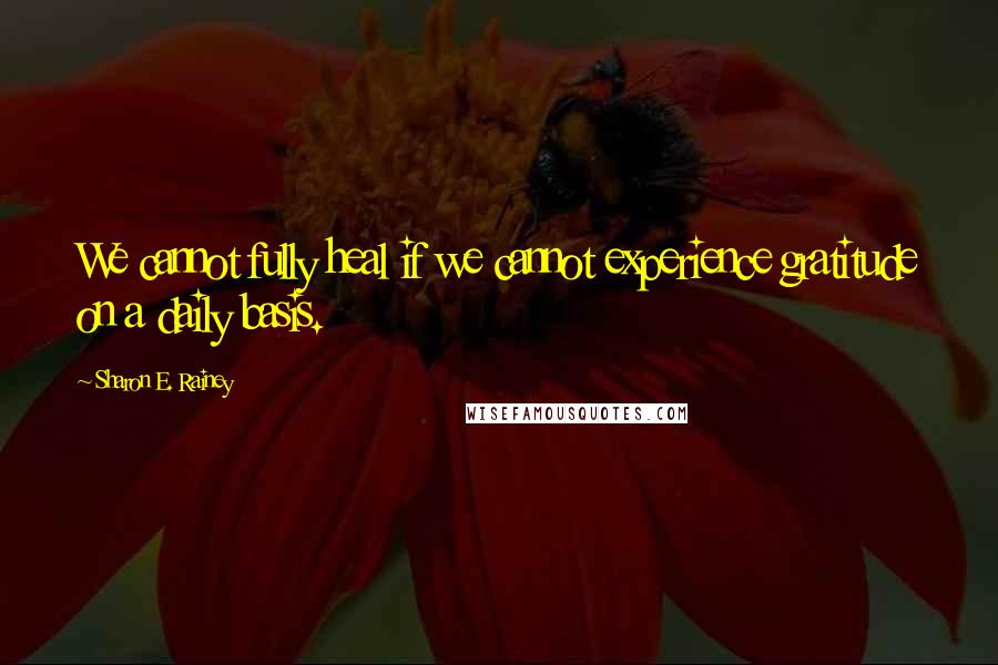 Sharon E. Rainey Quotes: We cannot fully heal if we cannot experience gratitude on a daily basis.