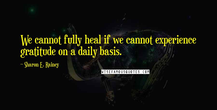 Sharon E. Rainey Quotes: We cannot fully heal if we cannot experience gratitude on a daily basis.