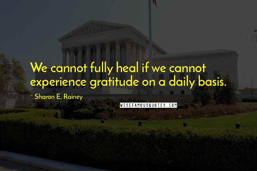 Sharon E. Rainey Quotes: We cannot fully heal if we cannot experience gratitude on a daily basis.