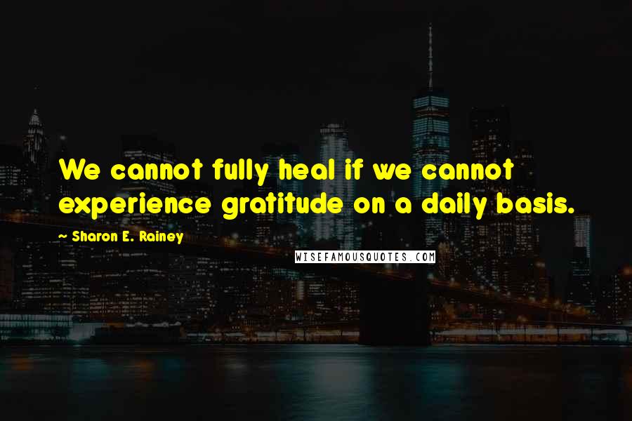 Sharon E. Rainey Quotes: We cannot fully heal if we cannot experience gratitude on a daily basis.