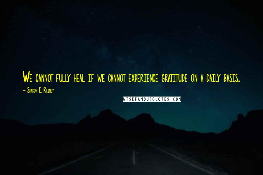 Sharon E. Rainey Quotes: We cannot fully heal if we cannot experience gratitude on a daily basis.