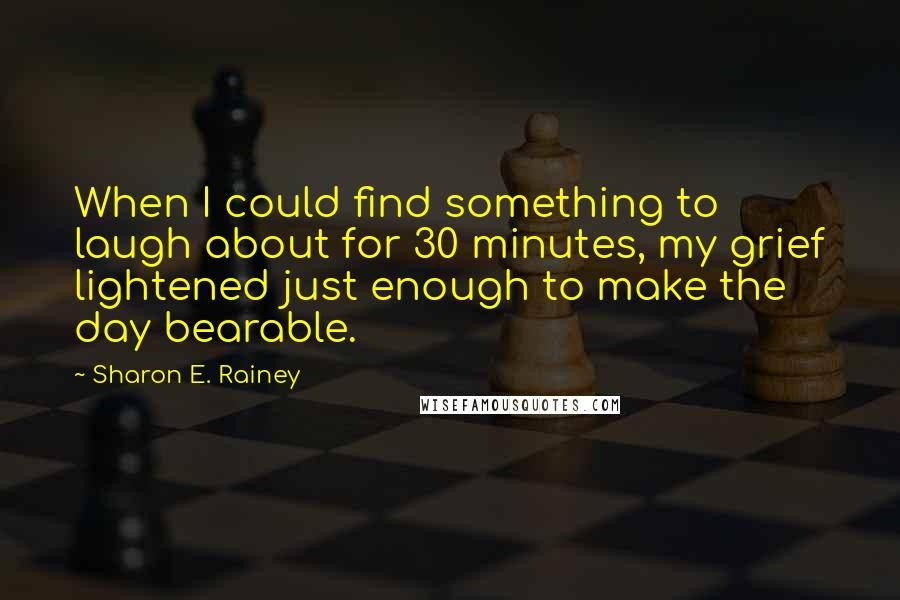 Sharon E. Rainey Quotes: When I could find something to laugh about for 30 minutes, my grief lightened just enough to make the day bearable.