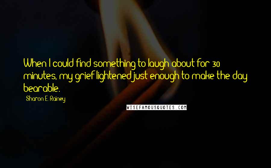 Sharon E. Rainey Quotes: When I could find something to laugh about for 30 minutes, my grief lightened just enough to make the day bearable.