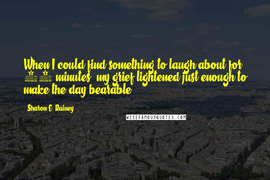 Sharon E. Rainey Quotes: When I could find something to laugh about for 30 minutes, my grief lightened just enough to make the day bearable.