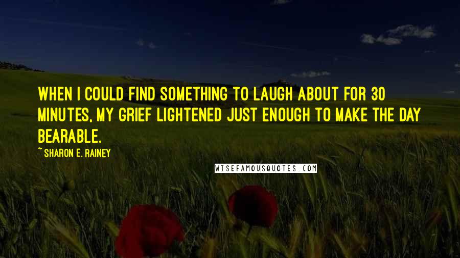 Sharon E. Rainey Quotes: When I could find something to laugh about for 30 minutes, my grief lightened just enough to make the day bearable.