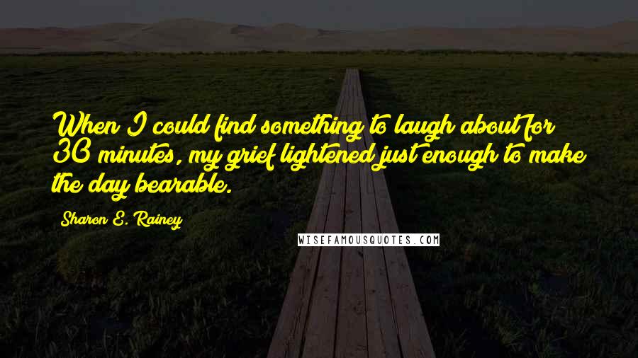 Sharon E. Rainey Quotes: When I could find something to laugh about for 30 minutes, my grief lightened just enough to make the day bearable.