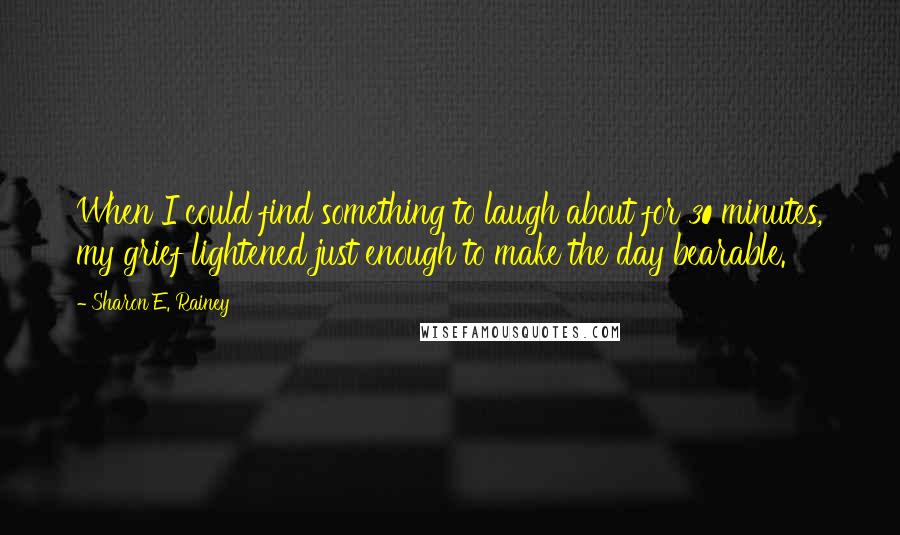 Sharon E. Rainey Quotes: When I could find something to laugh about for 30 minutes, my grief lightened just enough to make the day bearable.