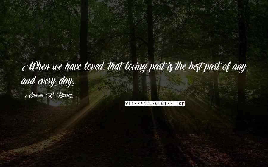 Sharon E. Rainey Quotes: When we have loved, that loving part is the best part of any and every day.