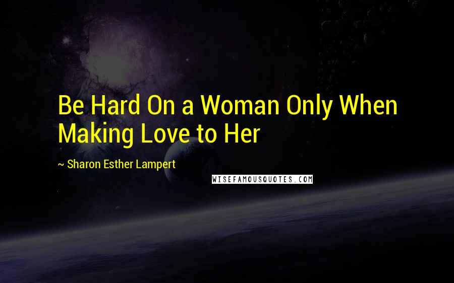 Sharon Esther Lampert Quotes: Be Hard On a Woman Only When Making Love to Her